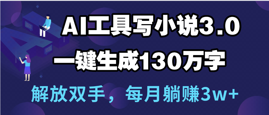 用AI工具写小说3.0，一键生成130万字，解放双手，每月躺赚3w+-繁星副业