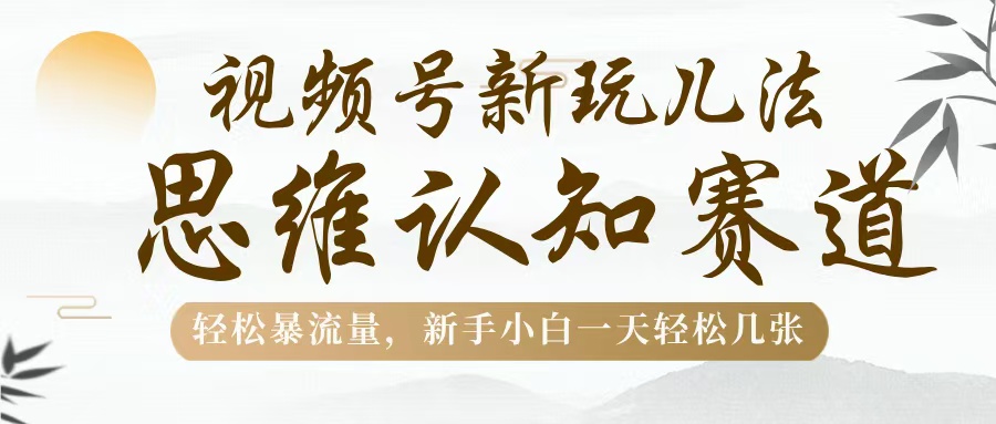 视频号新玩儿法，思维认知赛道，轻松暴流量，新手小白一天几张-繁星副业