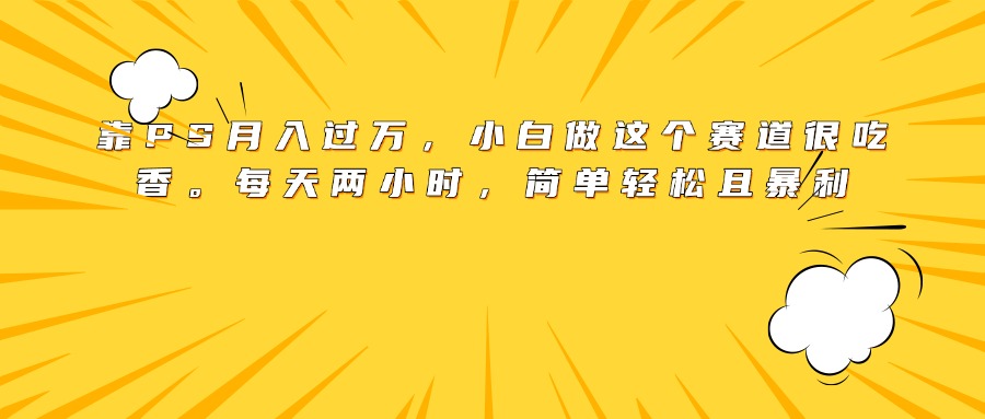 靠PS月入过万，小白做这个赛道很吃香。每天两小时，简单轻松且暴利-繁星副业