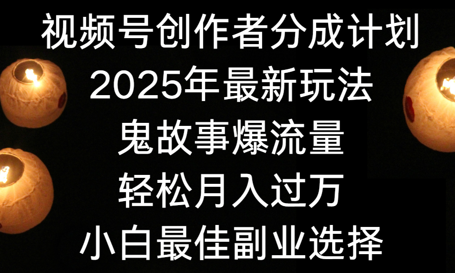 视频号创作者分成计划，2025年最新玩法鬼故事爆流量，小白轻松上手，副业的绝佳选择，轻松月入过万-繁星副业