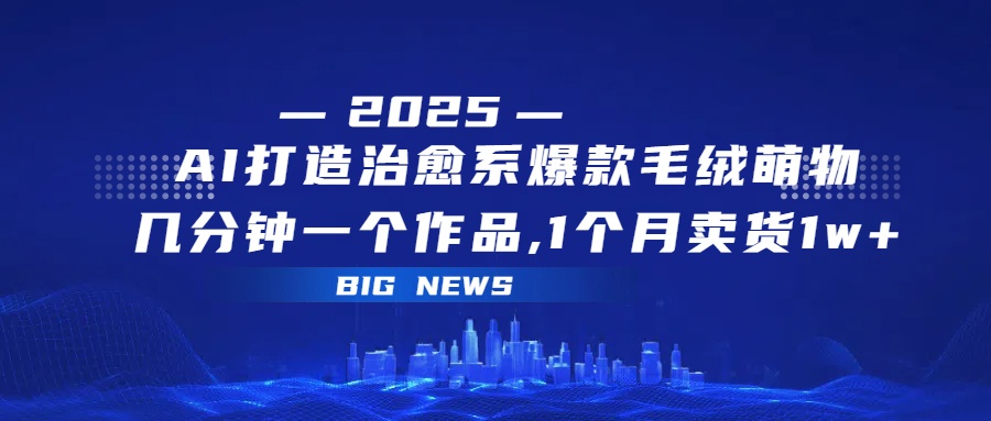 AI打造治愈系爆款毛绒萌物，几分钟一个作品,1 个月卖货 1w+-繁星副业