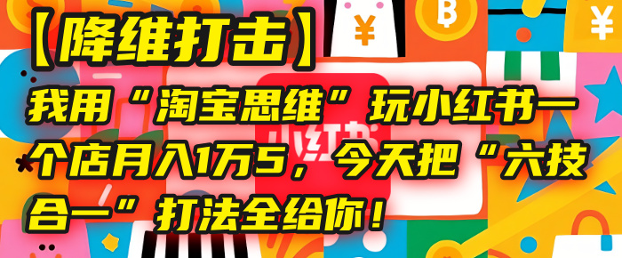 【降维打击】我用“淘宝思维”玩小红书，一个店月入1万5，今天把“六技合一”打法全给你！-繁星副业