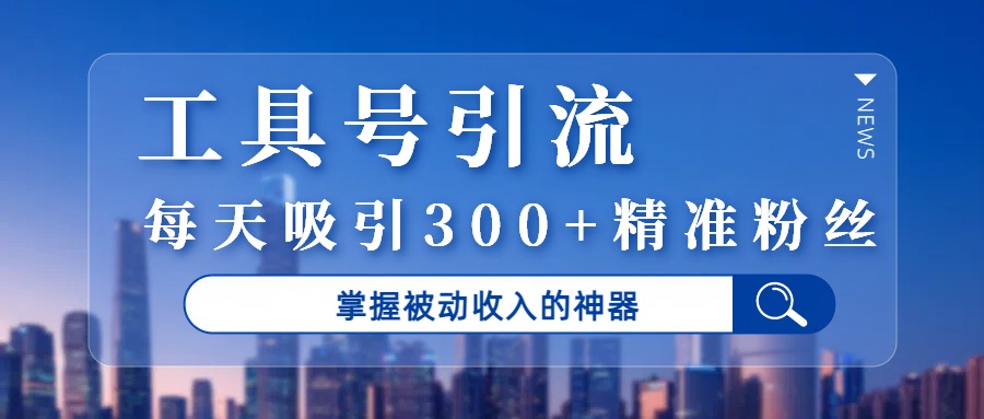 工具号引流，掌握被动收入的神器，每天吸引300+精准粉丝-繁星副业