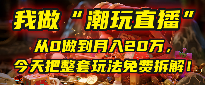 做“潮玩直播”，从0做到月入20万，今天把整套玩法免费拆解！-繁星副业