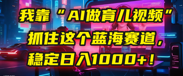 我靠“AI做育儿视频”，抓住这个蓝海赛道，稳定日入1000+！-繁星副业