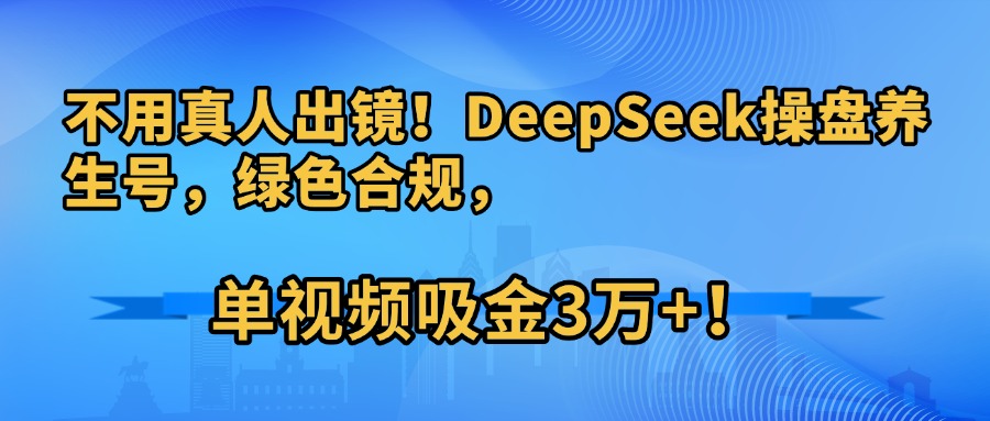 不用真人出镜！DeepSeek操盘养生号，绿色合规，单视频吸金3万+！-繁星副业