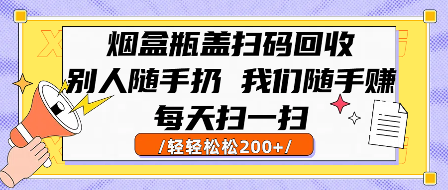 烟盒瓶盖扫码回收，别人随手扔 我们随手赚，闷声发大财，每天扫一扫轻轻松松200+-繁星副业
