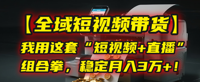 【全域短视频带货】我用这套“短视频+直播”组合拳，稳定月入3万+！-繁星副业