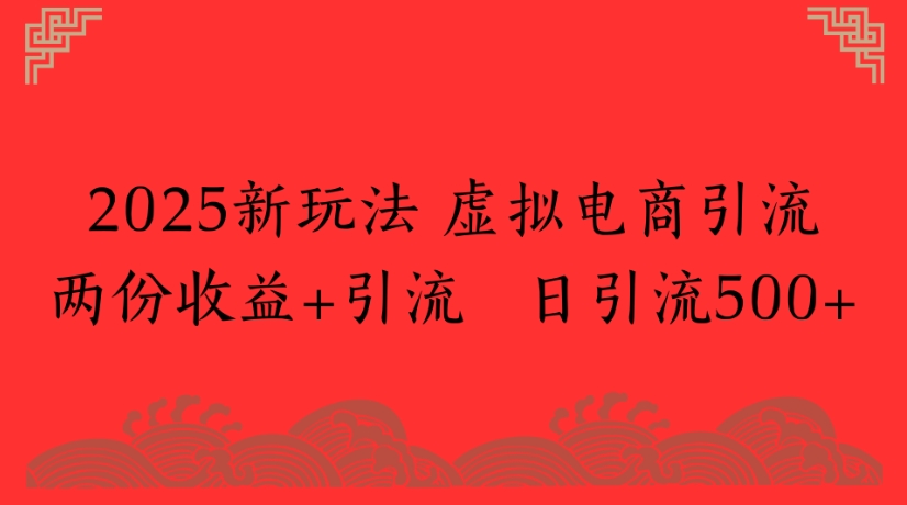 2025新玩法，虚拟电商引流两份收益+引流 日引流500+-繁星副业