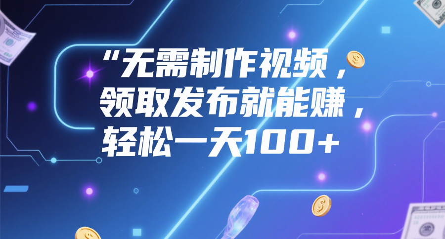 无需制作视频，领取发布就能赚，轻松一天100+-繁星副业