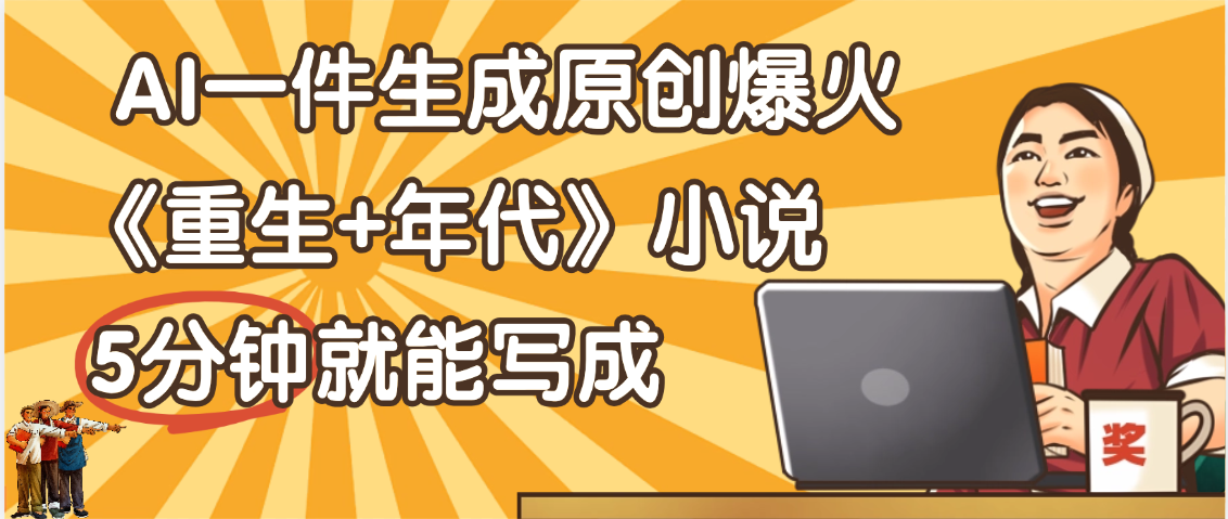 天呐！现在爆火的《重生+年代》类型的小说，现在用这个AI软件就可以一键生成原创小说了-繁星副业