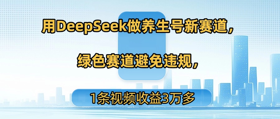 用DeepSeek做养生号新赛道，绿色赛道避免违规，1条视频收益3万多-繁星副业