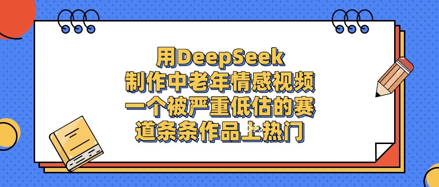 用DeepSeek制作中老年情感视频，条条作品上热门，一个被严重低估的赛道-繁星副业