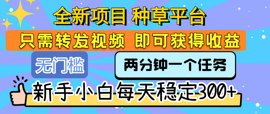 全新项目 种草平台 只需要转发任务视频 即可获得收益 新手小白每天稳定300+-繁星副业