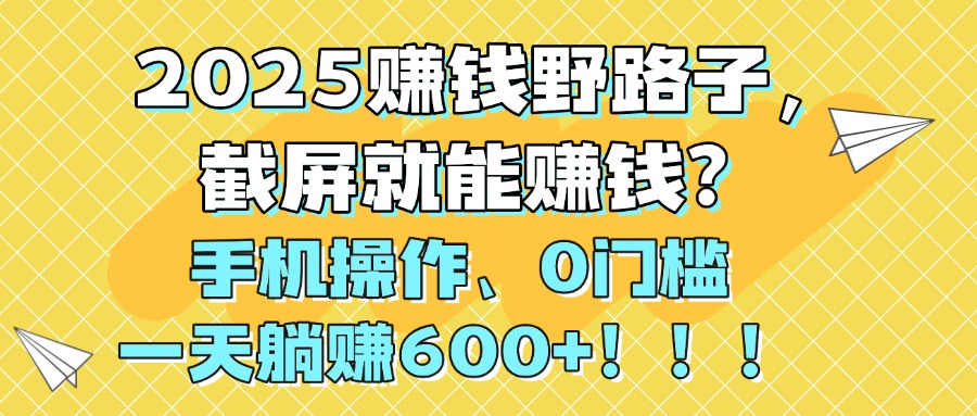 2025赚钱野路子，截屏就能赚钱？手机操作0门槛，一天躺赚600+！！！-繁星副业