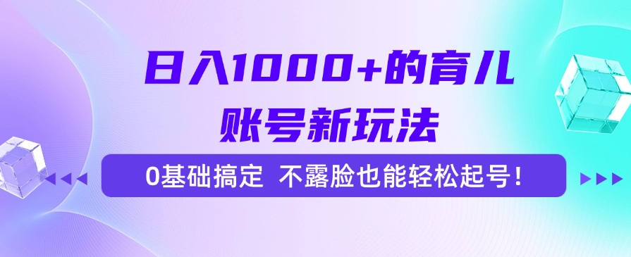 日入1000+的育儿账号新玩法，0基础搞定，不露脸也能轻松起号！-繁星副业