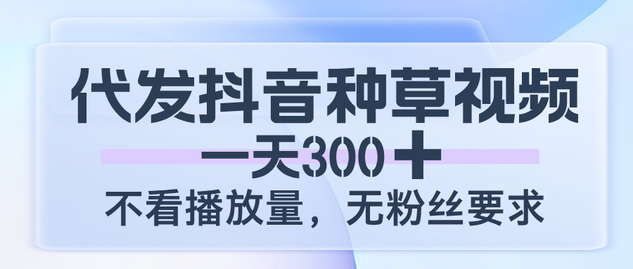 代发抖音种草视频，一天300，不看播放量，无粉丝要求-繁星副业