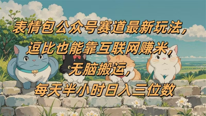 表情包公众号赛道，逗比也能靠互联网赚米，无脑搬运，小白也能日入三位数-繁星副业