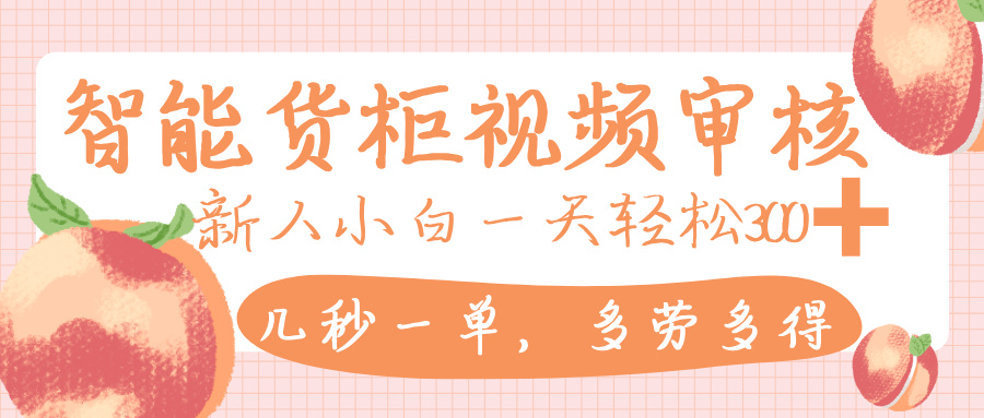 智能货柜视频审核，几秒一单，多劳多得，新人小白一天轻松 300+，零门槛-繁星副业