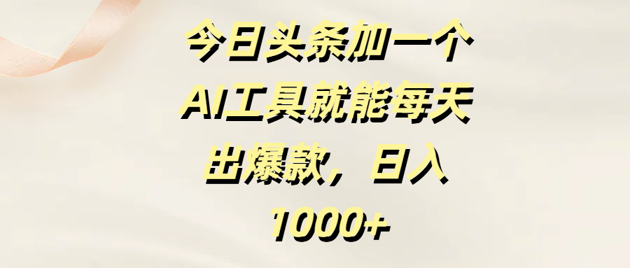 今日头条加一个AI工具，就能每天出爆款，日入1000+-繁星副业