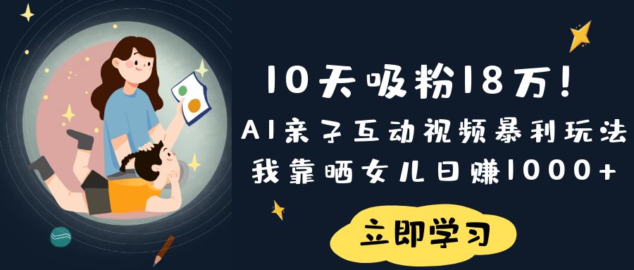 《10天吸粉18万！AI亲子互动视频暴利玩法，我靠晒女儿日赚1000+》-繁星副业