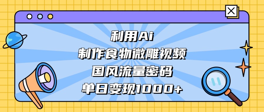 利用Ai制作，食物微雕视频，国风流量密码，单日变现1000+-繁星副业
