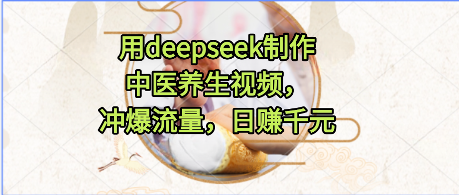 用deepseek制作中医养生视频，冲爆流量，日赚千元-繁星副业