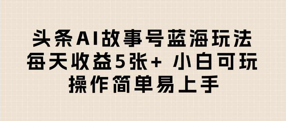 头条AI故事号蓝海玩法 每天收益5张+ 小白可玩 操作简单易上手-繁星副业