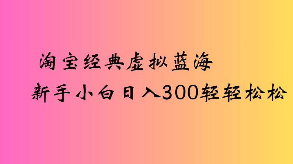 淘宝经典虚拟蓝海新手小白日入300轻轻松松-繁星副业
