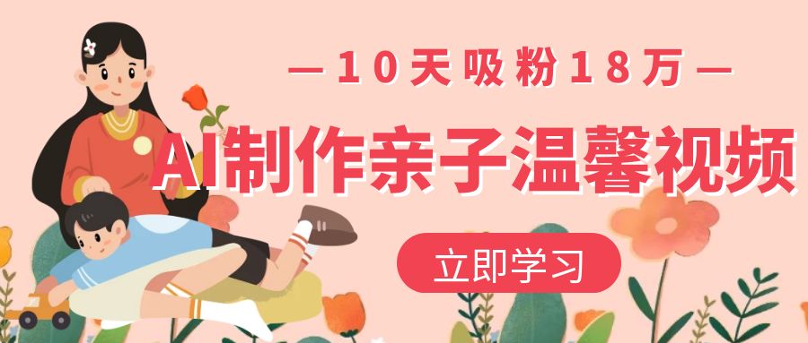 AI制作亲子温馨视频，10天吸粉18万-繁星副业