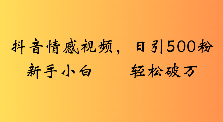 抖音情感视频，日引500粉新手小白轻松破万-繁星副业