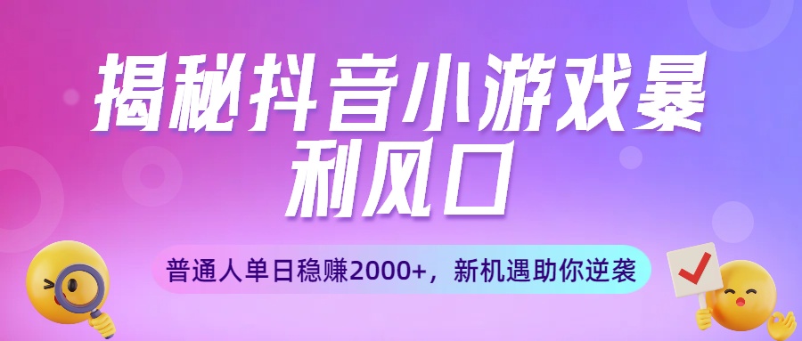 揭秘抖音小游戏暴利风口：普通人单日稳赚2000+，新机遇助你逆袭-繁星副业