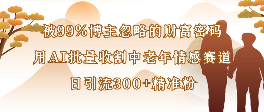 被99%博主忽略的财富密码：用AI批量收割中老年情感赛道，日引流300+精准粉-繁星副业