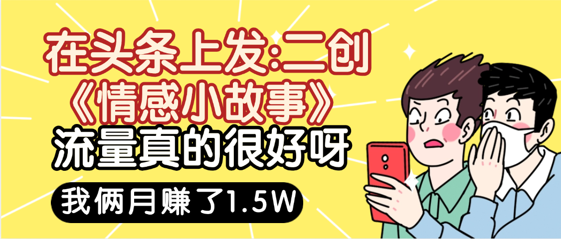 惊叹！在头条上发：二创《情感小故事》流量超级爆，我俩月单号赚了1.5W，熟悉后可以多账户操作哦！-繁星副业