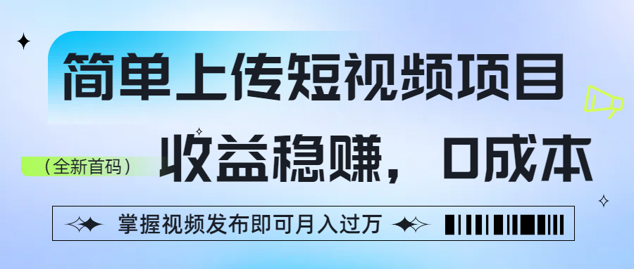 简单上传短视频项目，收益稳赚，0成本，掌握视频发布即可月入过万-繁星副业
