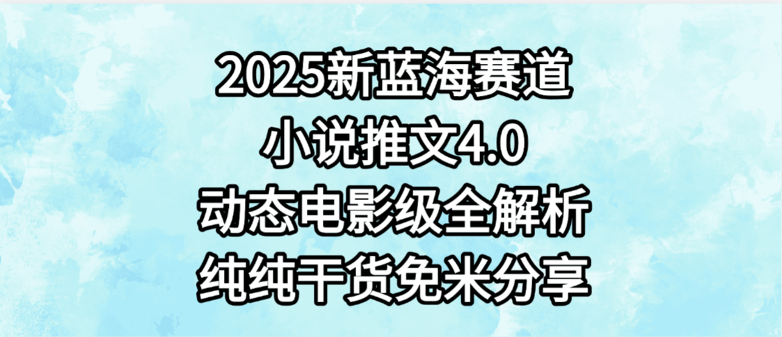 小说推文新蓝海赛道，最新4.0动态电影级版本，纯纯干货，免米分享，免费陪跑-繁星副业