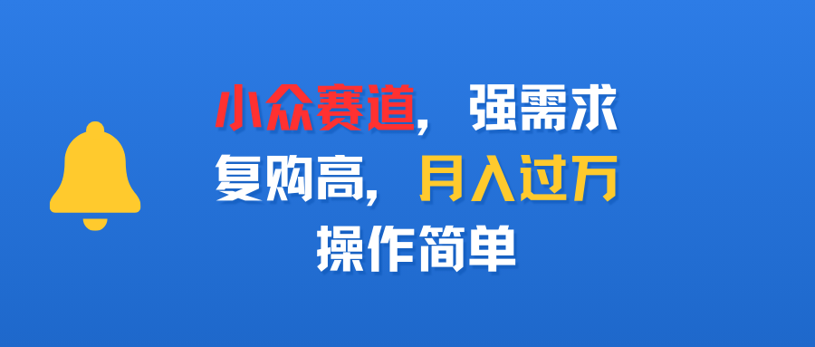 小众赛道，强需求，复购高，月入过万，操作简单-繁星副业