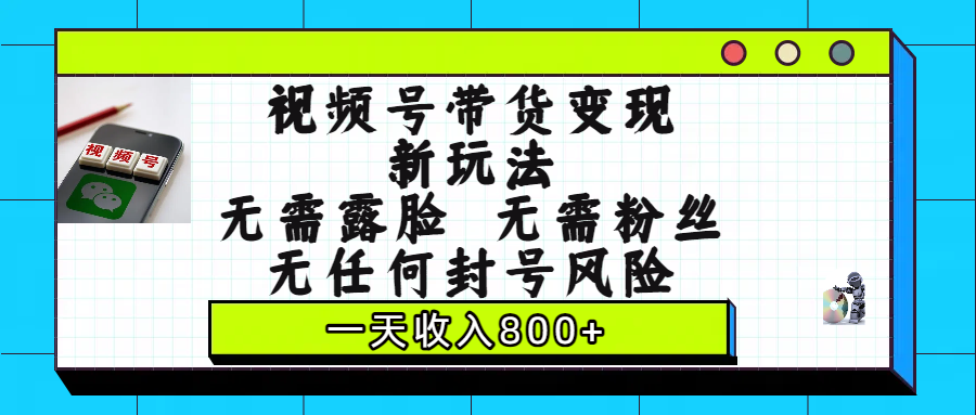 视频号带货变现新玩法，无需露脸，无需粉丝，无任何封号风险，一天收入800+-繁星副业