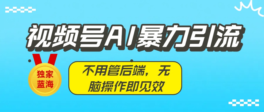 独家蓝海！视频号AI暴力引流：不用管后端，无脑操作即见效-繁星副业