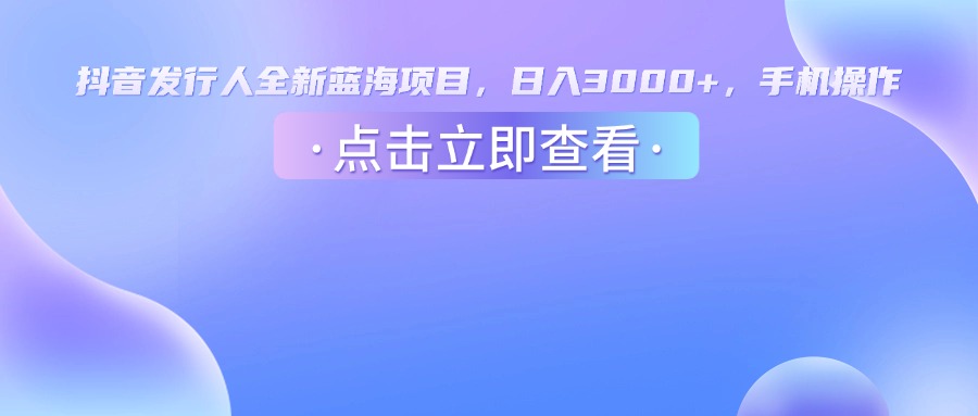 抖音发行人，全新蓝海项目，日入3000+，手机操作-繁星副业