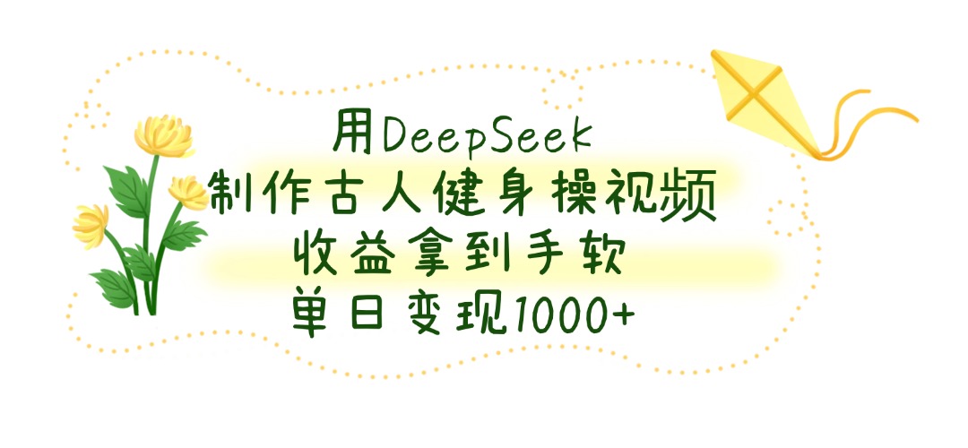 用DeepSeek制作，古人健身操视频，收益拿到手软，单日变现1000+-繁星副业