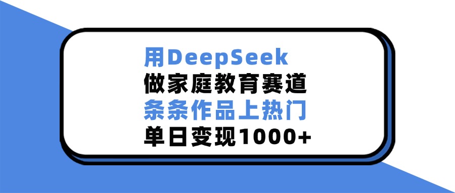 用DeepSeek，做家庭教育赛道，条条作品上热门，单日变现1000+-繁星副业