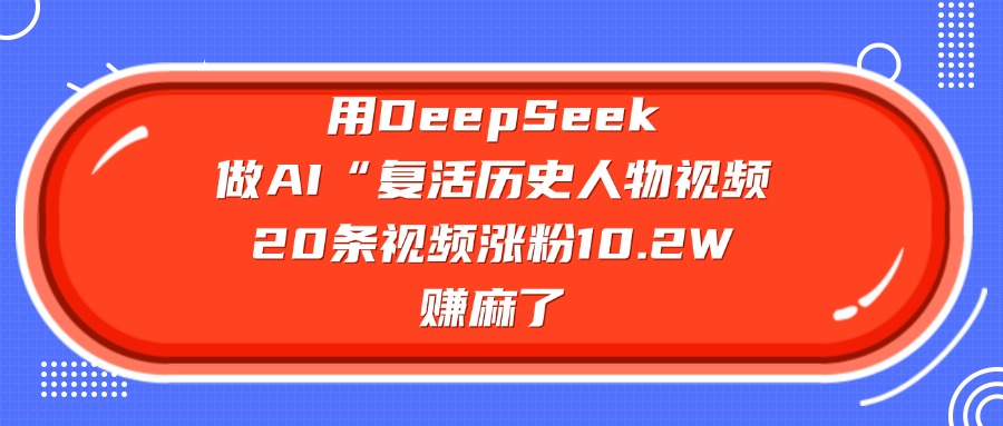 用DeepSeek，做AI“复活历史人物”视频，20条视频涨粉10.2W，赚麻了-繁星副业