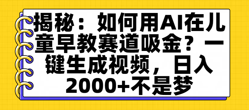 揭秘：如何用AI在儿童早教赛道吸金？一键生成视频，日入2000+不是梦-繁星副业