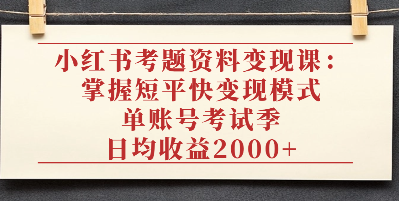 小红书考题资料变现课：掌握短平快变现模式，单账号考试季日均收益2000元-繁星副业