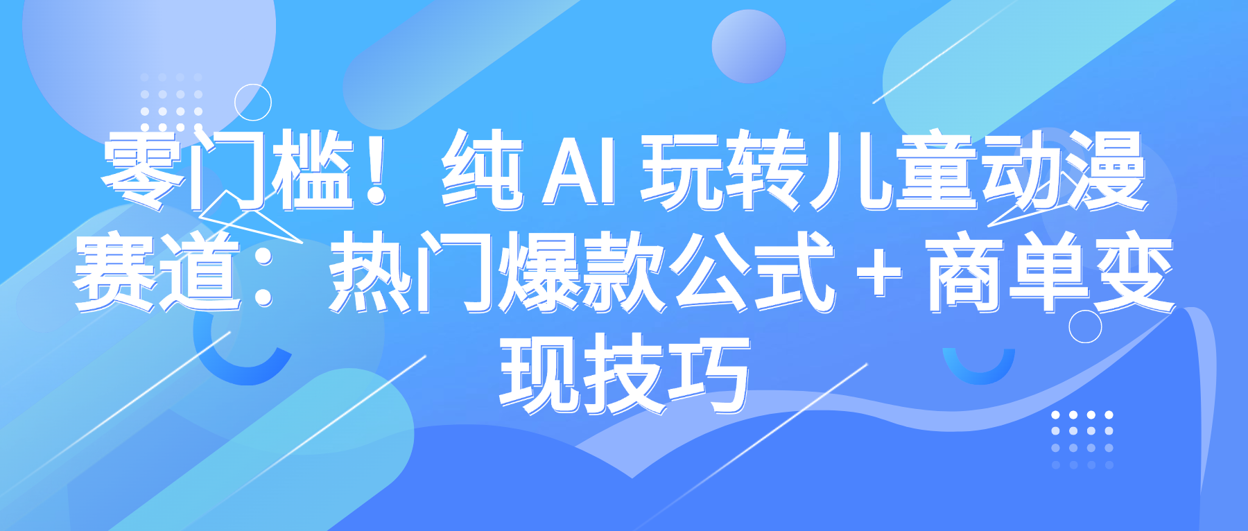 零门槛!纯 AI 玩转儿童动漫赛道:热门爆款公式 + 商单变现技巧-繁星副业