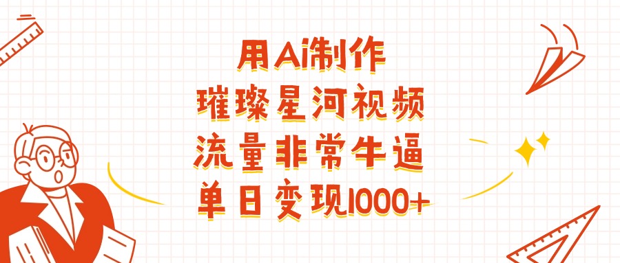 用Ai制作璀璨星河视频，流量非常牛批，单日变现1000+-繁星副业