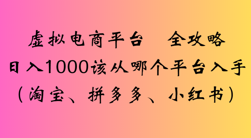 最新虚拟电商平台 全攻略日入1000该从哪个平台入手(淘宝、拼多多、小红书)-繁星副业