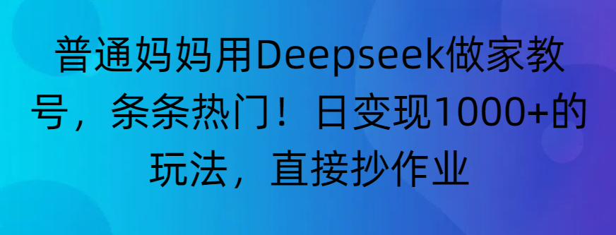 “普通妈妈用Deepseek做家教号，条条热门！日变现1000+的玩法，直接抄作业”-繁星副业