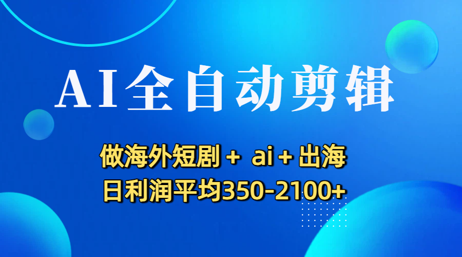 AI全自动剪辑,做海外短剧+ ai+出海 日利润平均350-2100+-繁星副业